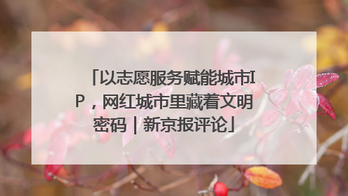 以志愿服务赋能城市IP，网红城市里藏着文明密码｜新京报评论