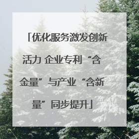 优化服务激发创新活力 企业专利“含金量”与产业“含新量”同步提升