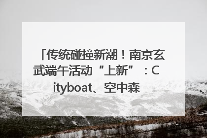 传统碰撞新潮！南京玄武端午活动“上新”：Cityboat、空中森林、骑行市集引热潮
