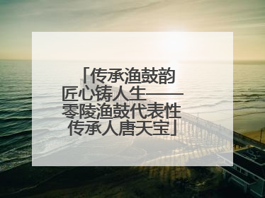 传承渔鼓韵 匠心铸人生——零陵渔鼓代表性传承人唐天宝