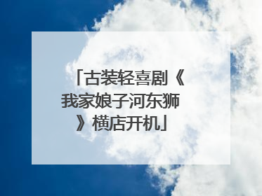 古装轻喜剧《我家娘子河东狮》横店开机