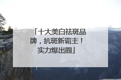 十大美白祛斑品牌，抗斑新霸主！实力爆出圈