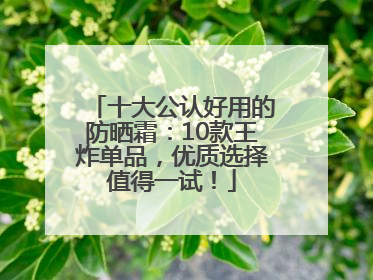 十大公认好用的防晒霜：10款王炸单品，优质选择值得一试！