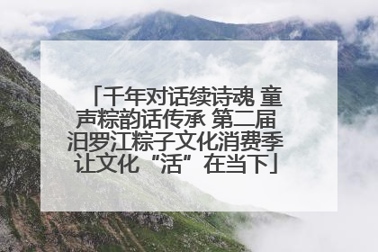 千年对话续诗魂 童声粽韵话传承 第二届汨罗江粽子文化消费季让文化“活”在当下