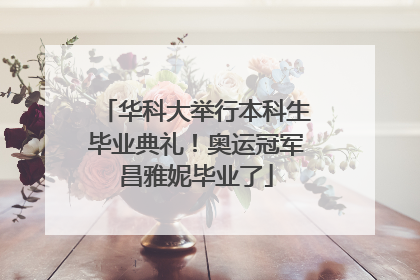 华科大举行本科生毕业典礼！奥运冠军昌雅妮毕业了