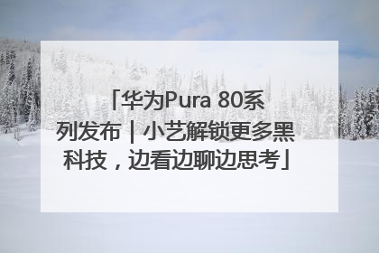 华为Pura 80系列发布｜小艺解锁更多黑科技，边看边聊边思考