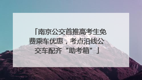南京公交首推高考生免费乘车优惠，考点沿线公交车配齐“助考箱”