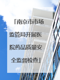 南京市市场监管局开展医院药品质量安全监督检查