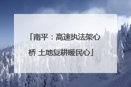 南平：高速执法架心桥 土地复耕暖民心
