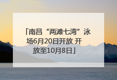 南昌“两滩七湾”泳场6月20日开放 开放至10月8日