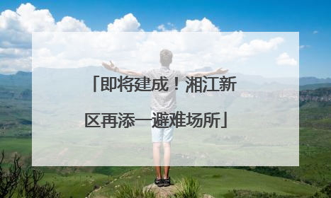即将建成！湘江新区再添一避难场所
