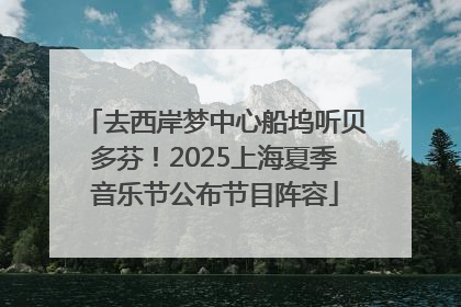 去西岸梦中心船坞听贝多芬！2025上海夏季音乐节公布节目阵容