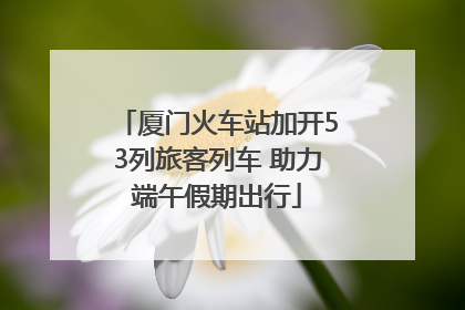 厦门火车站加开53列旅客列车 助力端午假期出行