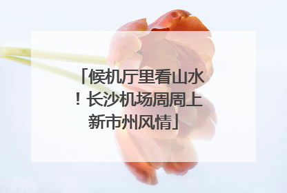 候机厅里看山水！长沙机场周周上新市州风情