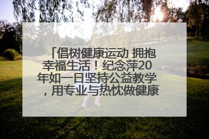 倡树健康运动 拥抱幸福生活！纪念萍20年如一日坚持公益教学，用专业与热忱做健康生活的引路人