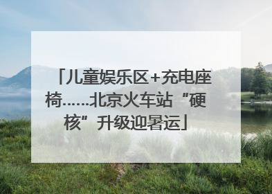 儿童娱乐区+充电座椅……北京火车站“硬核”升级迎暑运