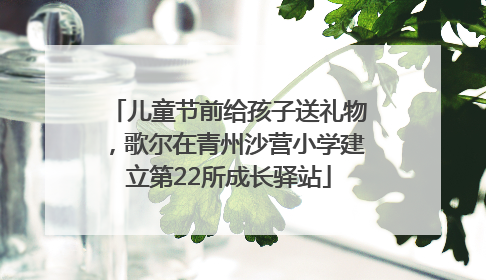 儿童节前给孩子送礼物，歌尔在青州沙营小学建立第22所成长驿站