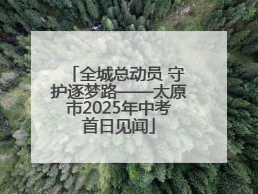 全城总动员 守护逐梦路——太原市2025年中考首日见闻