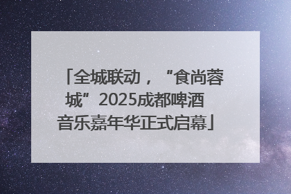 全城联动，“食尚蓉城”2025成都啤酒音乐嘉年华正式启幕