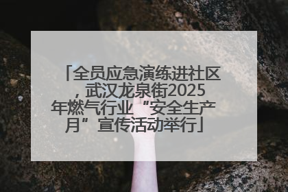 全员应急演练进社区，武汉龙泉街2025年燃气行业“安全生产月”宣传活动举行