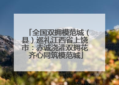全国双拥模范城（县）巡礼江西省上饶市：赤诚浇灌双拥花 齐心同筑模范城