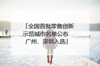 全国首批零售创新示范城市名单公布 广州、深圳入选