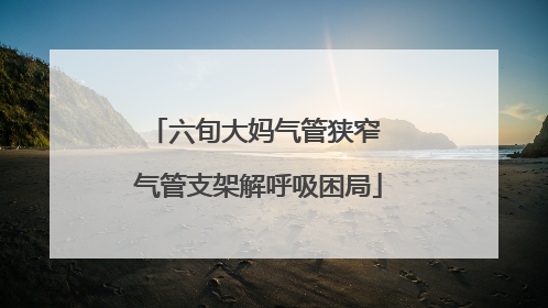 六旬大妈气管狭窄 气管支架解呼吸困局
