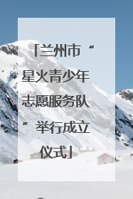 兰州市“星火青少年志愿服务队”举行成立仪式