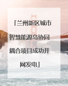 兰州新区城市智慧能源岛协同耦合项目成功并网发电