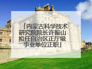 内蒙古科学技术研究院院长许振山拟任自治区正厅级事业单位正职