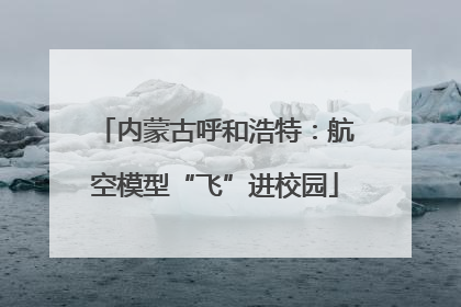 内蒙古呼和浩特：航空模型“飞”进校园