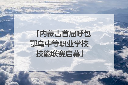 内蒙古首届呼包鄂乌中等职业学校技能联赛启幕