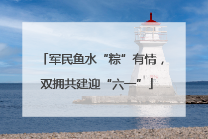 军民鱼水“粽”有情，双拥共建迎“六一”