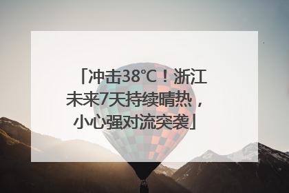 冲击38℃！浙江未来7天持续晴热，小心强对流突袭