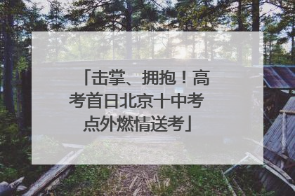 击掌、拥抱！高考首日北京十中考点外燃情送考