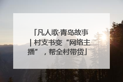 凡人歌·青岛故事｜村支书变“网络主播”，帮全村带货