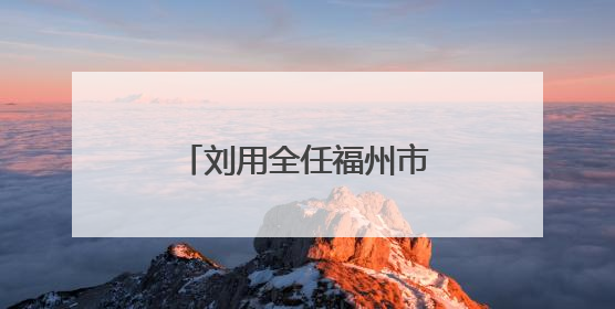 刘用全任福州市鼓楼区委书记