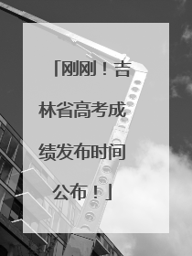 刚刚！吉林省高考成绩发布时间公布！