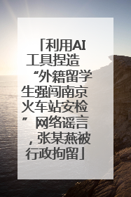 利用AI工具捏造 “外籍留学生强闯南京火车站安检”网络谣言，张某燕被行政拘留