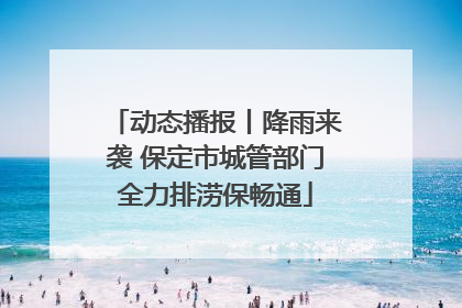 动态播报丨降雨来袭 保定市城管部门全力排涝保畅通