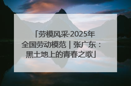 劳模风采·2025年全国劳动模范｜张广东：黑土地上的青春之歌