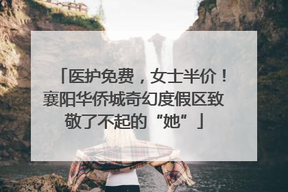 医护免费，女士半价！襄阳华侨城奇幻度假区致敬了不起的“她”