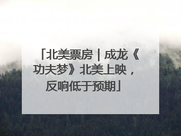 北美票房｜成龙《功夫梦》北美上映，反响低于预期