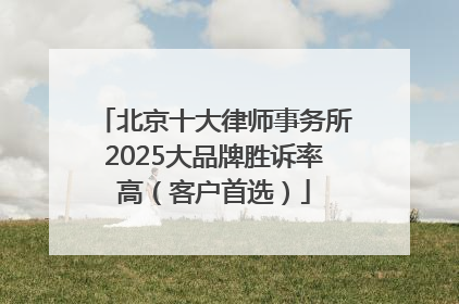 北京十大律师事务所2025大品牌胜诉率高（客户首选）