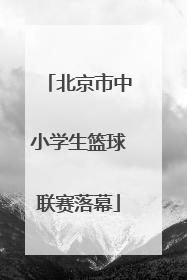 北京市中小学生篮球联赛落幕