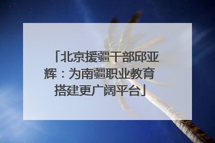 北京援疆干部邱亚辉：为南疆职业教育搭建更广阔平台