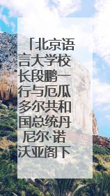 北京语言大学校长段鹏一行与厄瓜多尔共和国总统丹尼尔·诺沃亚阁下座谈