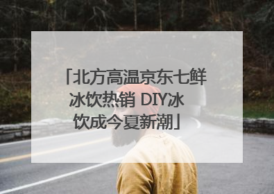 北方高温京东七鲜冰饮热销 DIY冰饮成今夏新潮