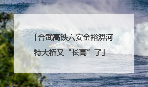 合武高铁六安金裕淠河特大桥又“长高”了