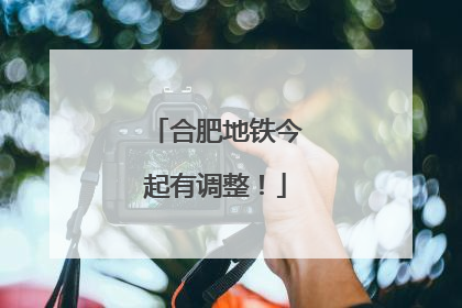 合肥地铁今起有调整！
